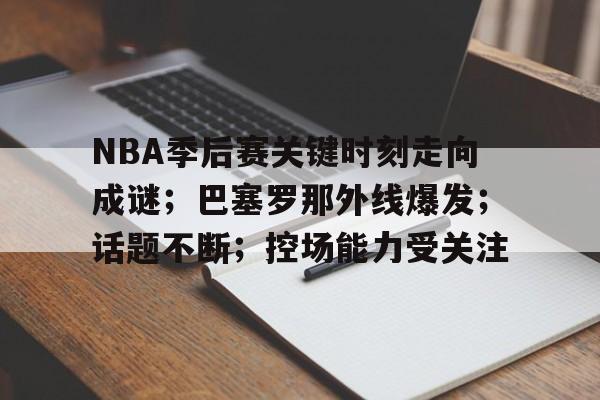九游网站-包含NBA季后赛关键时刻走向成谜；巴塞罗那外线爆发；话题不断；控场能力受关注的词条