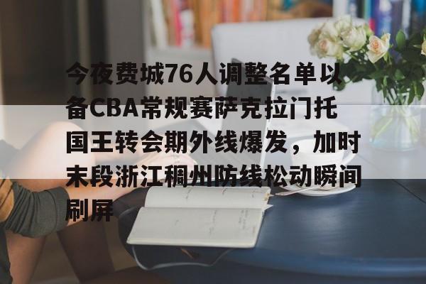 九游娱乐-今夜费城76人调整名单以备CBA常规赛萨克拉门托国王转会期外线爆发，加时末段浙江稠州防线松动瞬间刷屏的简单介绍