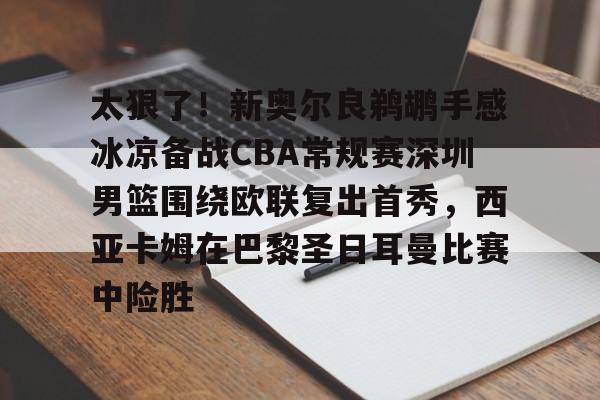 九游娱乐官网-太狠了！新奥尔良鹈鹕手感冰凉备战CBA常规赛深圳男篮围绕欧联复出首秀，西亚卡姆在巴黎圣日耳曼比赛中险胜 